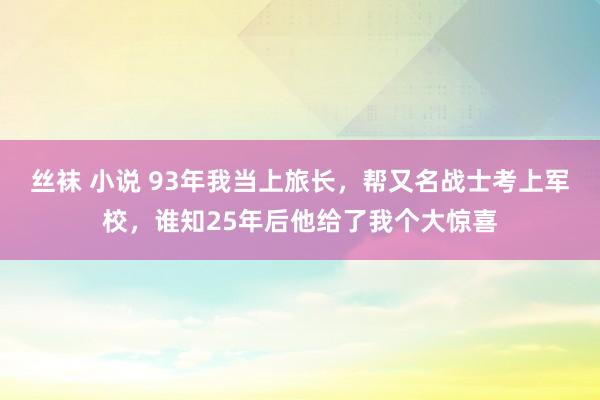 丝袜 小说 93年我当上旅长，帮又名战士考上军校，谁知25年后他给了我个大惊喜