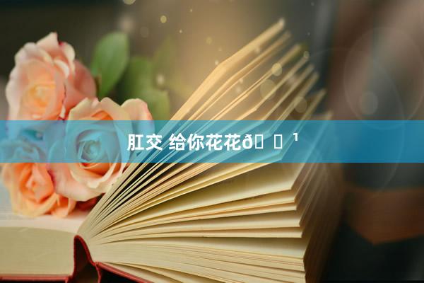 肛交 给你花花🌹