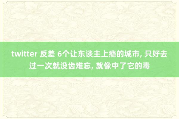 twitter 反差 6个让东谈主上瘾的城市， 只好去过一次就没齿难忘， 就像中了它的毒