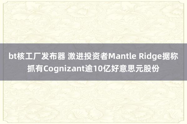 bt核工厂发布器 激进投资者Mantle Ridge据称抓有Cognizant逾10亿好意思元股份
