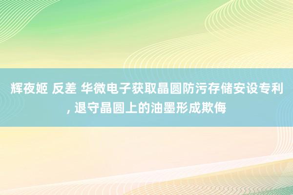 辉夜姬 反差 华微电子获取晶圆防污存储安设专利， 退守晶圆上的油墨形成欺侮