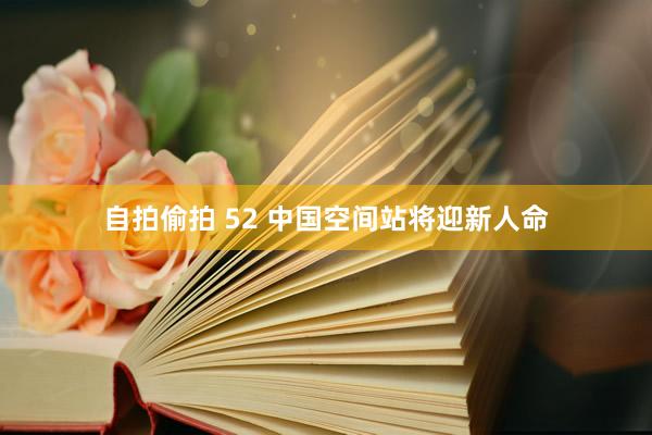 自拍偷拍 52 中国空间站将迎新人命