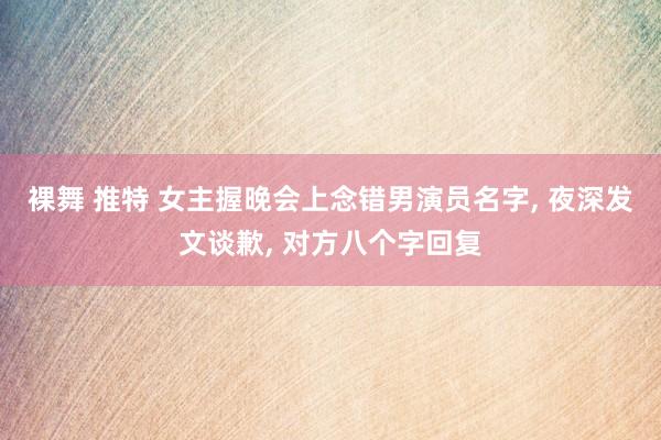 裸舞 推特 女主握晚会上念错男演员名字， 夜深发文谈歉， 对方八个字回复