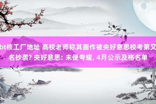 bt核工厂地址 高校老师称其画作被央好意思校考第又名抄袭? 央好意思: 未便夸耀， 4月公示及格名单