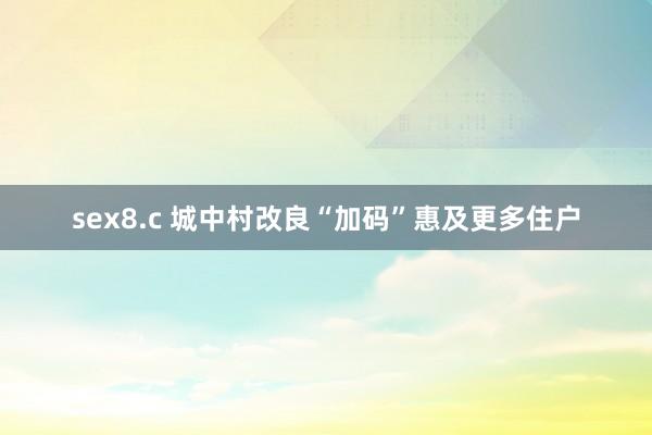sex8.c 城中村改良“加码”惠及更多住户