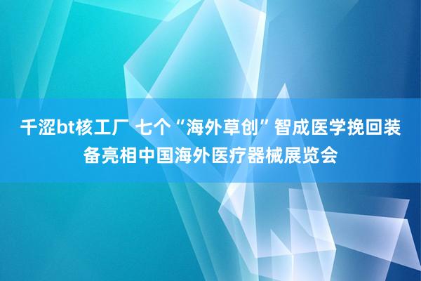 千涩bt核工厂 七个“海外草创”智成医学挽回装备亮相中国海外医疗器械展览会