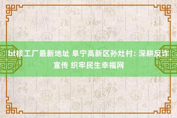 bt核工厂最新地址 阜宁高新区孙灶村: 深耕反诈宣传 织牢民生幸福网