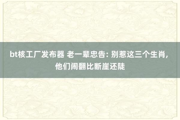 bt核工厂发布器 老一辈忠告: 别惹这三个生肖， 他们闹翻比断崖还陡