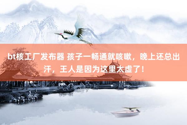 bt核工厂发布器 孩子一畅通就咳嗽，晚上还总出汗，王人是因为这里太虚了！