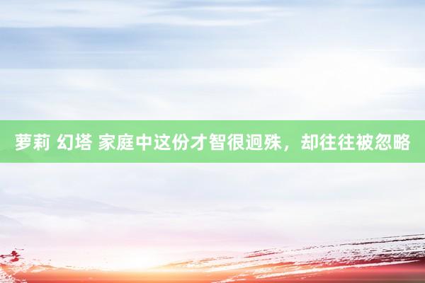 萝莉 幻塔 家庭中这份才智很迥殊，却往往被忽略