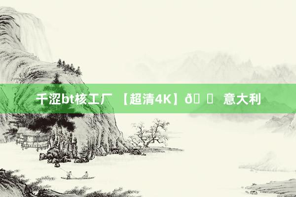 千涩bt核工厂 【超清4K】🚠意大利