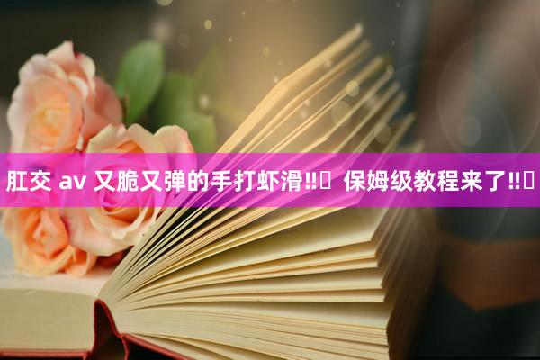 肛交 av 又脆又弹的手打虾滑‼️保姆级教程来了‼️