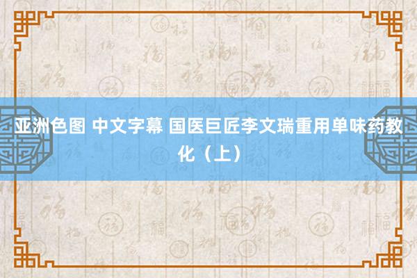 亚洲色图 中文字幕 国医巨匠李文瑞重用单味药教化（上）