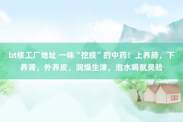 bt核工厂地址 一味“挖痰”的中药！上养肺，下养肾，外养皮，润燥生津，泡水喝就灵验