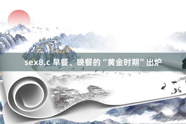 sex8.c 早餐、晚餐的“黄金时期”出炉