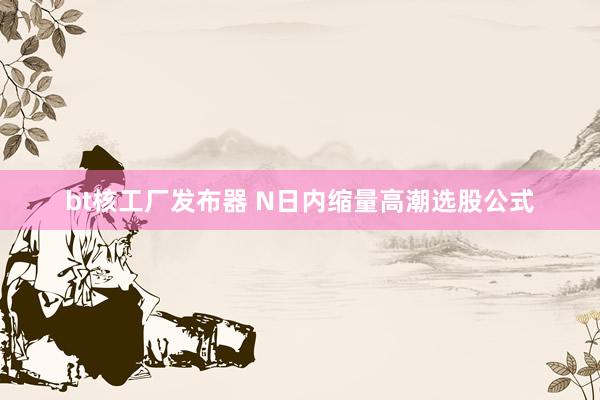bt核工厂发布器 N日内缩量高潮选股公式