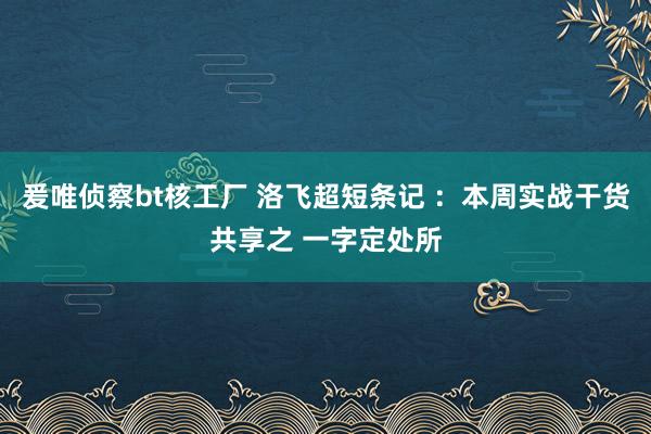 爰唯侦察bt核工厂 洛飞超短条记 ：本周实战干货共享之 一字定处所