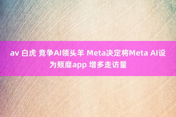 av 白虎 竞争AI领头羊 Meta决定将Meta AI设为颓靡app 增多走访量