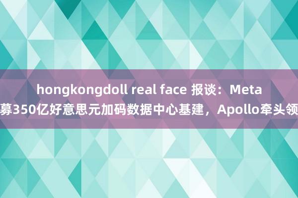 hongkongdoll real face 报谈：Meta拟募350亿好意思元加码数据中心基建，Apollo牵头领投