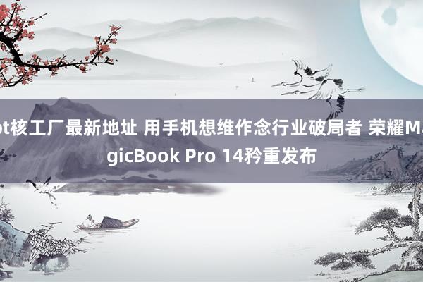 bt核工厂最新地址 用手机想维作念行业破局者 荣耀MagicBook Pro 14矜重发布