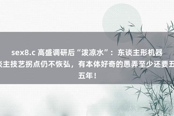 sex8.c 高盛调研后“泼凉水”：东谈主形机器东谈主技艺拐点仍不恢弘，有本体好奇的愚弄至少还要五年！